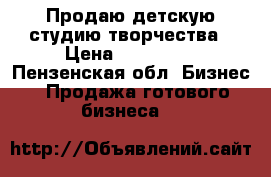 Продаю детскую студию творчества › Цена ­ 290 000 - Пензенская обл. Бизнес » Продажа готового бизнеса   